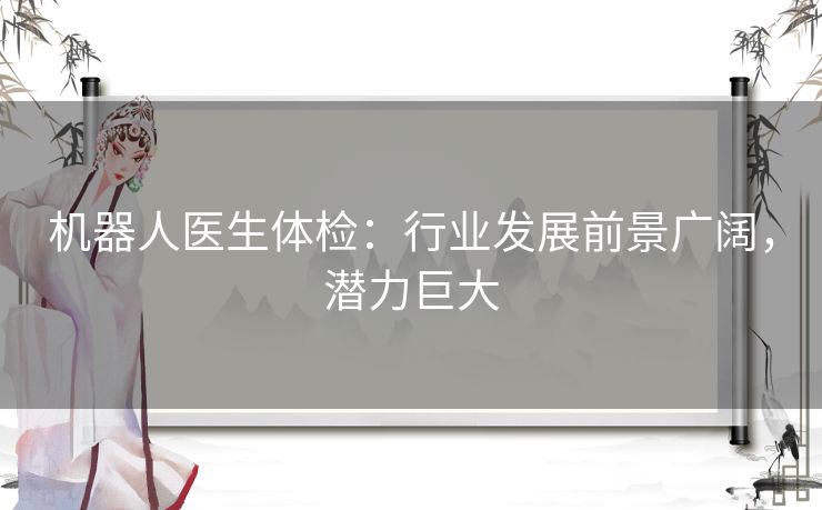 机器人医生体检：行业发展前景广阔，潜力巨大