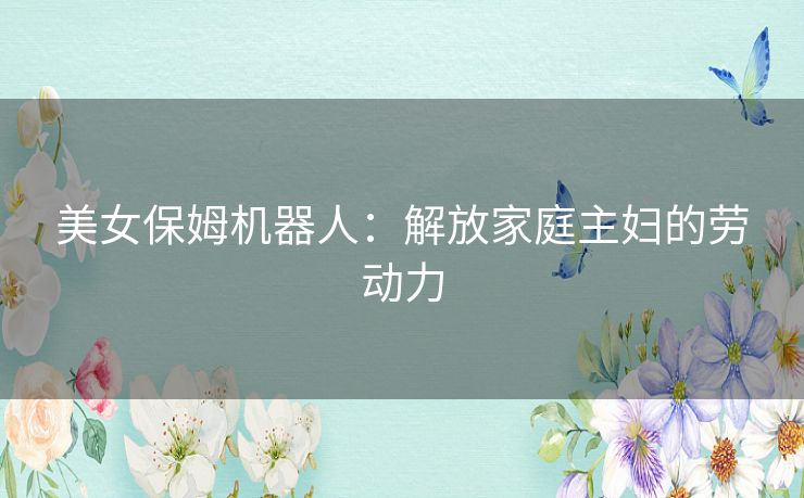 美女保姆机器人：解放家庭主妇的劳动力
