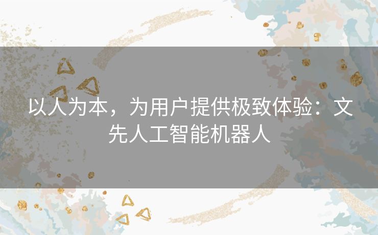 以人为本，为用户提供极致体验：文先人工智能机器人