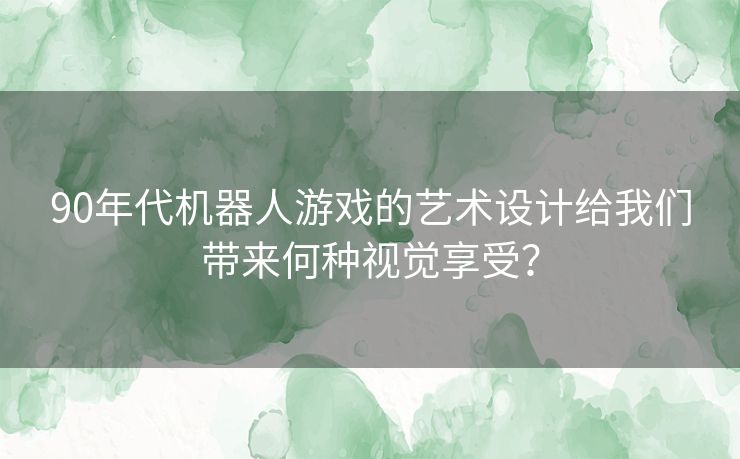 90年代机器人游戏的艺术设计给我们带来何种视觉享受？
