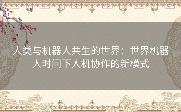 人类与机器人共生的世界：世界机器人时间下人机协作的新模式