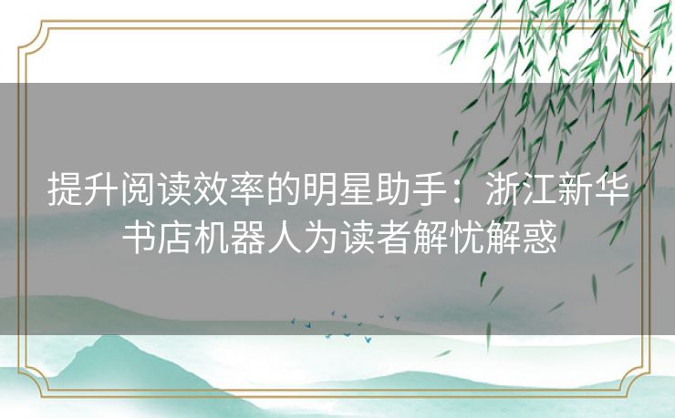 提升阅读效率的明星助手：浙江新华书店机器人为读者解忧解惑