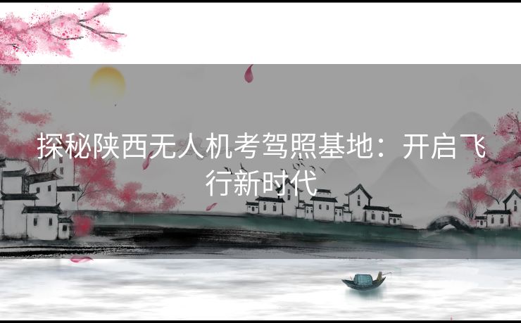 探秘陕西无人机考驾照基地：开启飞行新时代