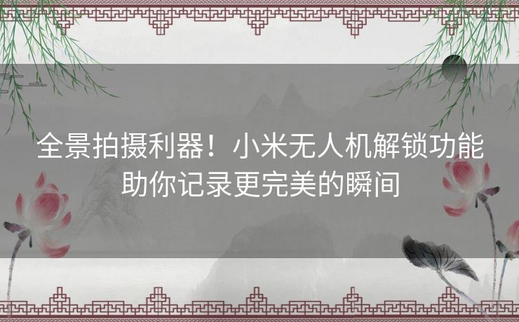 全景拍摄利器！小米无人机解锁功能助你记录更完美的瞬间
