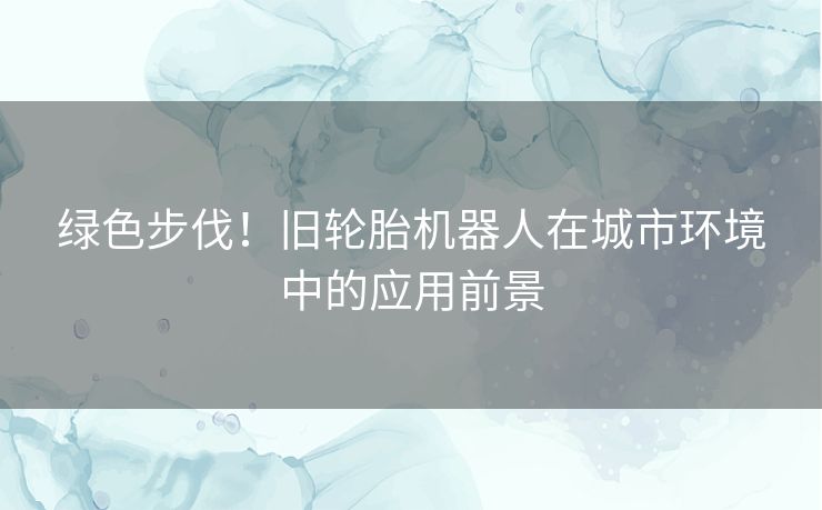 绿色步伐！旧轮胎机器人在城市环境中的应用前景