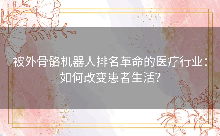 被外骨骼机器人排名革命的医疗行业：如何改变患者生活？