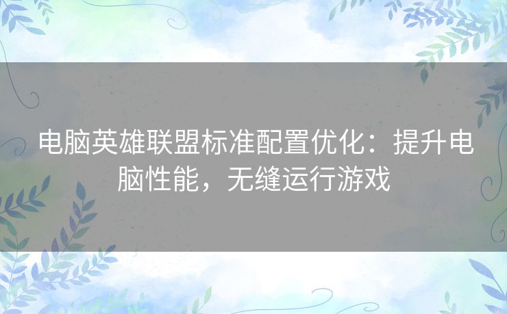 电脑英雄联盟标准配置优化：提升电脑性能，无缝运行游戏