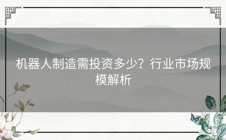机器人制造需投资多少？行业市场规模解析