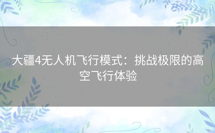 大疆4无人机飞行模式：挑战极限的高空飞行体验