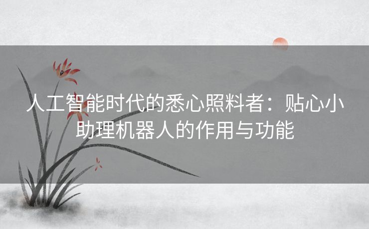 人工智能时代的悉心照料者：贴心小助理机器人的作用与功能