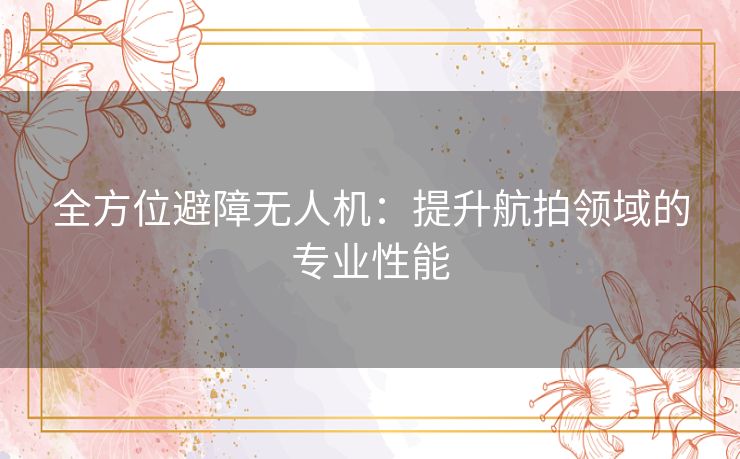 全方位避障无人机：提升航拍领域的专业性能