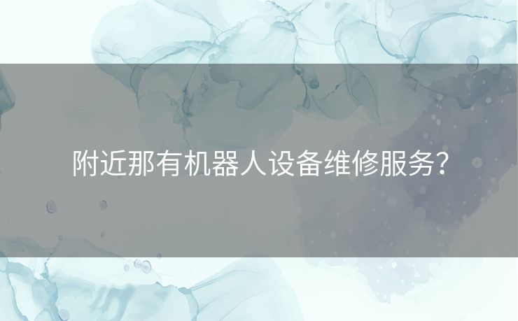 附近那有机器人设备维修服务？