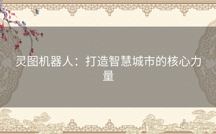 灵图机器人：打造智慧城市的核心力量