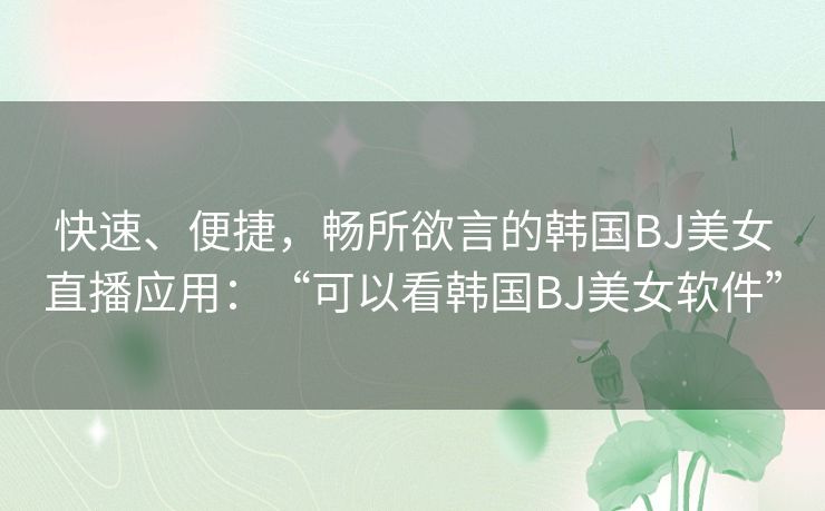 快速、便捷，畅所欲言的韩国BJ美女直播应用：“可以看韩国BJ美女软件”