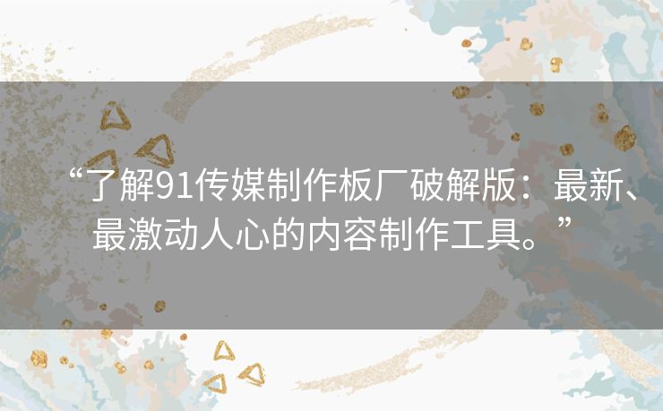 “了解91传媒制作板厂破解版：最新、最激动人心的内容制作工具。”