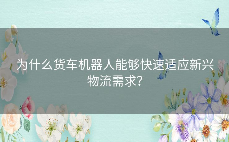 为什么货车机器人能够快速适应新兴物流需求？