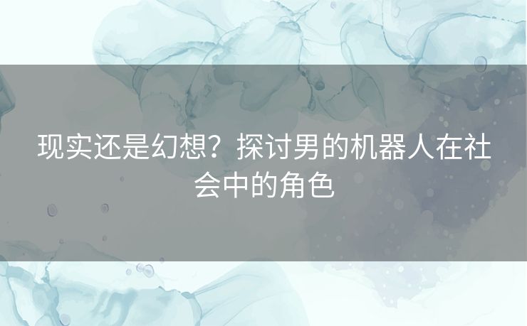 现实还是幻想？探讨男的机器人在社会中的角色