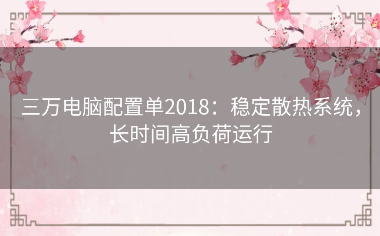 三万电脑配置单2018：稳定散热系统，长时间高负荷运行