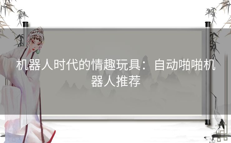 机器人时代的情趣玩具：自动啪啪机器人推荐