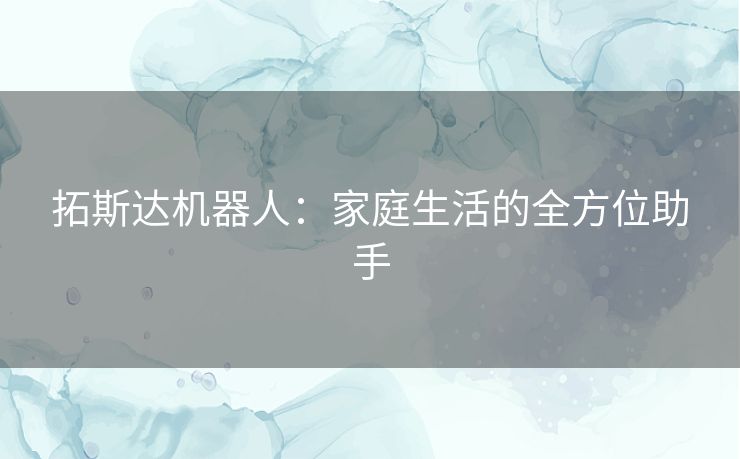 拓斯达机器人：家庭生活的全方位助手