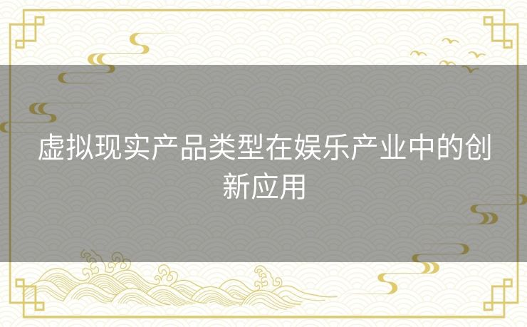 虚拟现实产品类型在娱乐产业中的创新应用