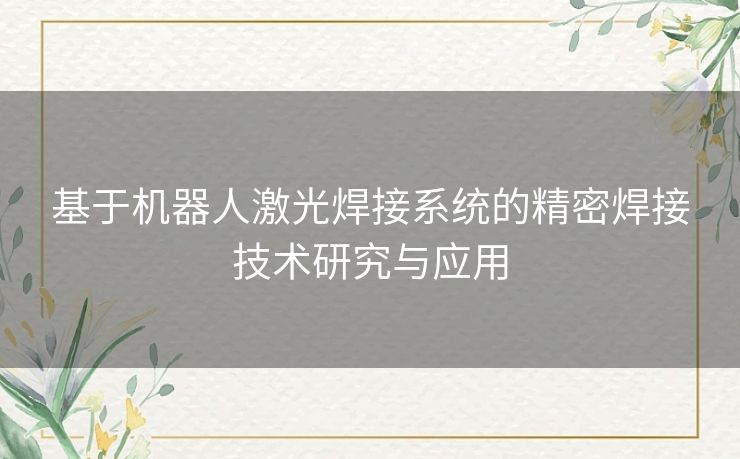 基于机器人激光焊接系统的精密焊接技术研究与应用
