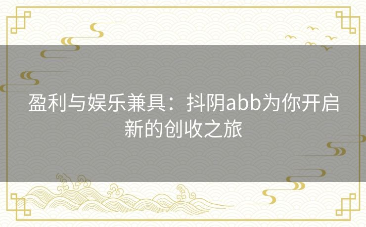 盈利与娱乐兼具：抖阴abb为你开启新的创收之旅