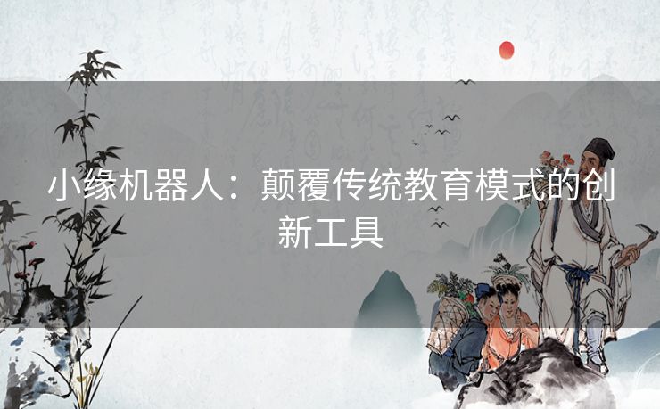 小缘机器人：颠覆传统教育模式的创新工具