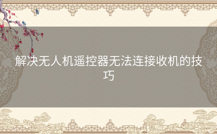 解决无人机遥控器无法连接收机的技巧