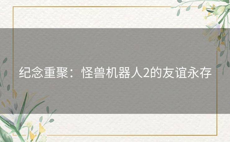 纪念重聚：怪兽机器人2的友谊永存