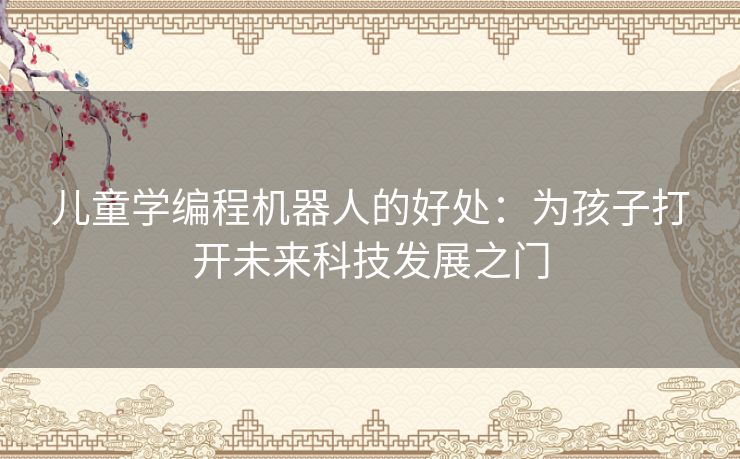 儿童学编程机器人的好处：为孩子打开未来科技发展之门