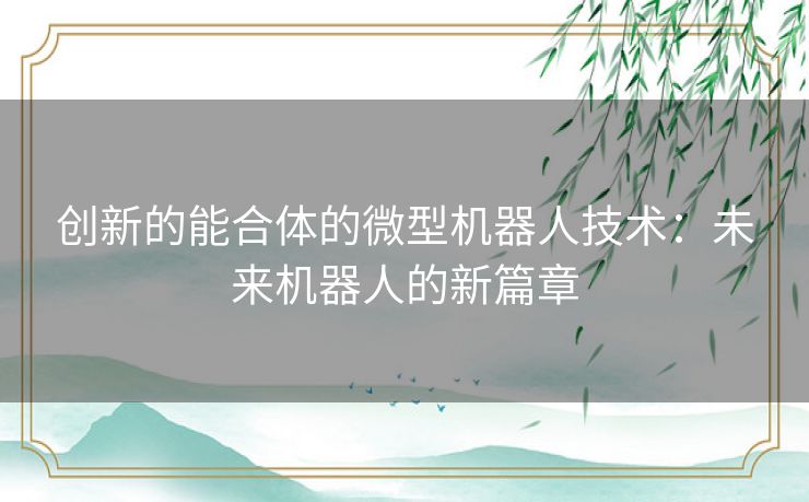 创新的能合体的微型机器人技术：未来机器人的新篇章