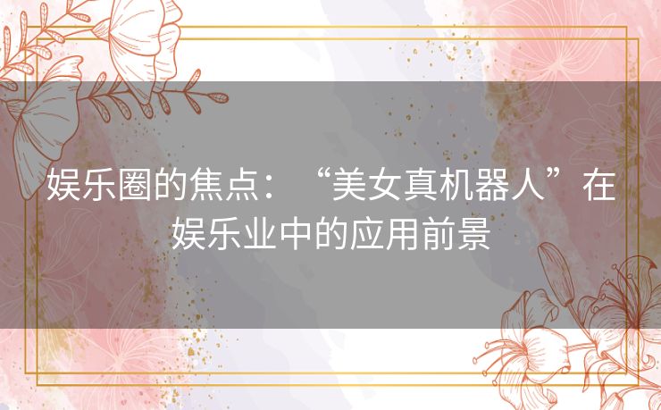 娱乐圈的焦点：“美女真机器人”在娱乐业中的应用前景