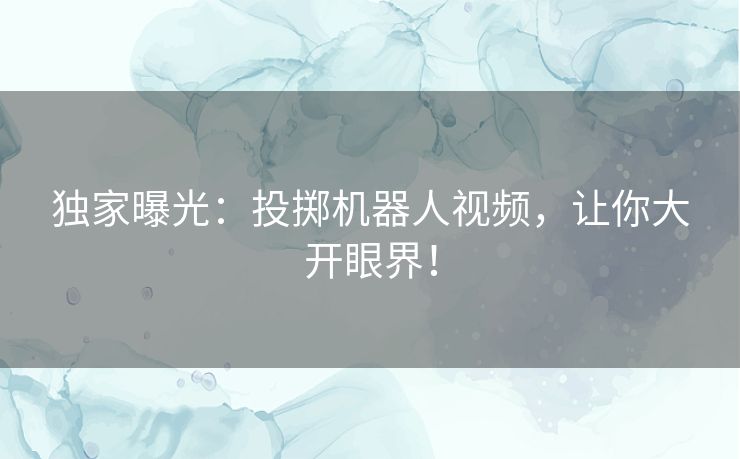 独家曝光：投掷机器人视频，让你大开眼界！