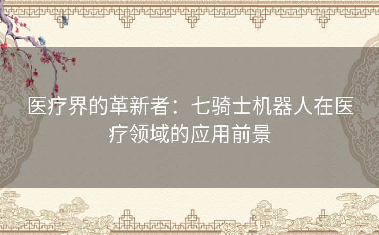 医疗界的革新者：七骑士机器人在医疗领域的应用前景