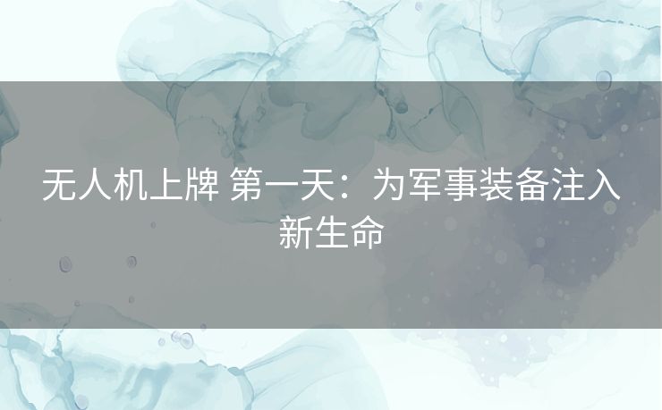 无人机上牌 第一天：为军事装备注入新生命
