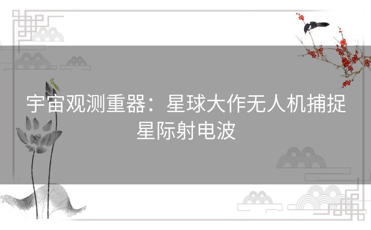 宇宙观测重器：星球大作无人机捕捉星际射电波