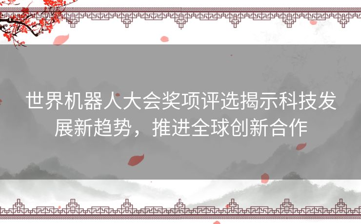 世界机器人大会奖项评选揭示科技发展新趋势，推进全球创新合作