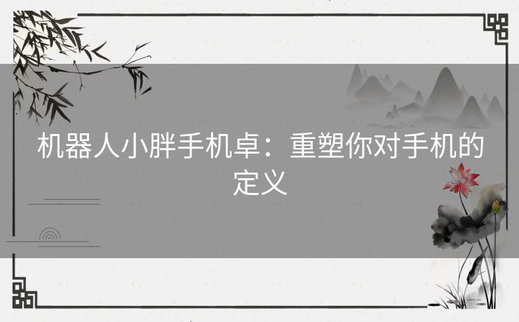 机器人小胖手机卓：重塑你对手机的定义