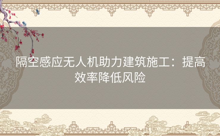 隔空感应无人机助力建筑施工：提高效率降低风险