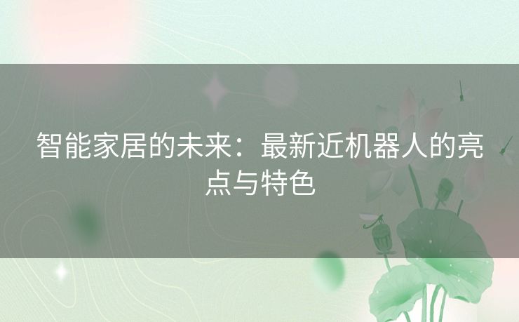 智能家居的未来：最新近机器人的亮点与特色