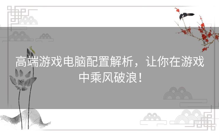 高端游戏电脑配置解析，让你在游戏中乘风破浪！