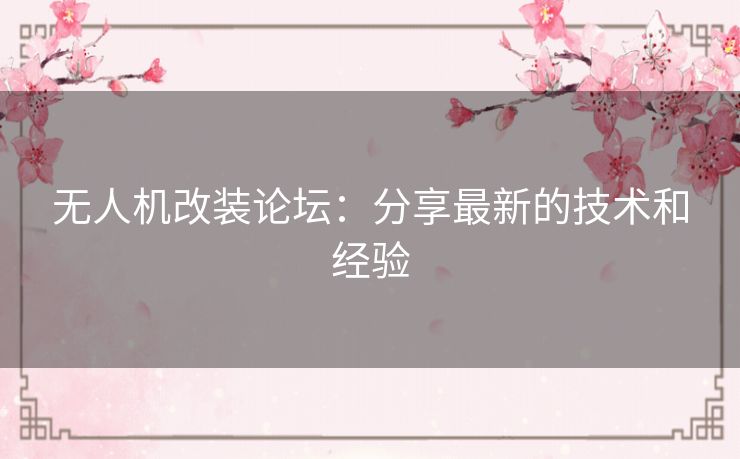 无人机改装论坛：分享最新的技术和经验