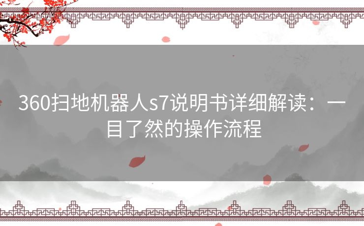 360扫地机器人s7说明书详细解读：一目了然的操作流程