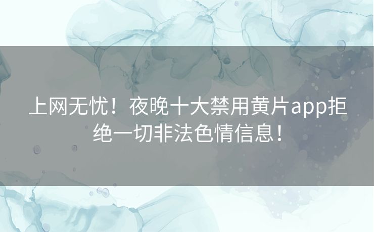 上网无忧！夜晚十大禁用黄片app拒绝一切非法色情信息！