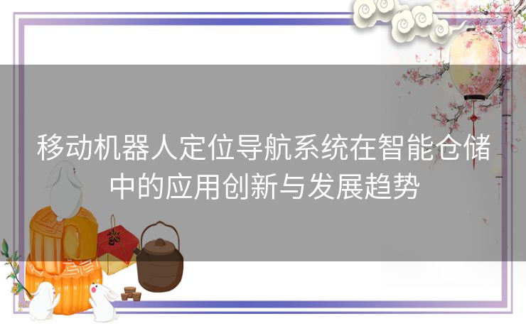移动机器人定位导航系统在智能仓储中的应用创新与发展趋势