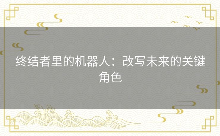 终结者里的机器人：改写未来的关键角色