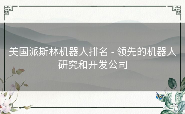美国派斯林机器人排名 - 领先的机器人研究和开发公司
