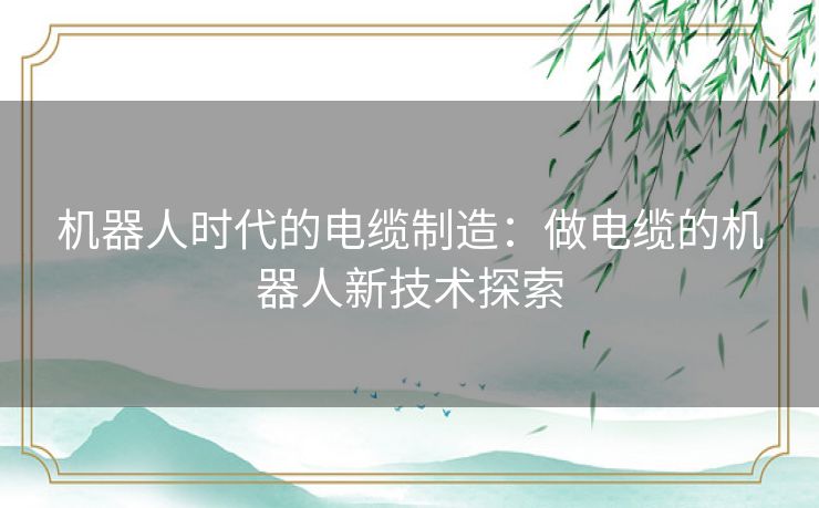 机器人时代的电缆制造：做电缆的机器人新技术探索