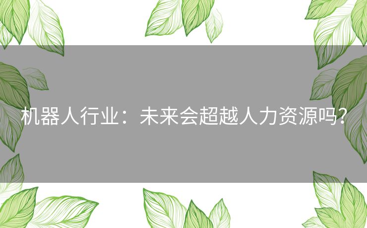 机器人行业：未来会超越人力资源吗？